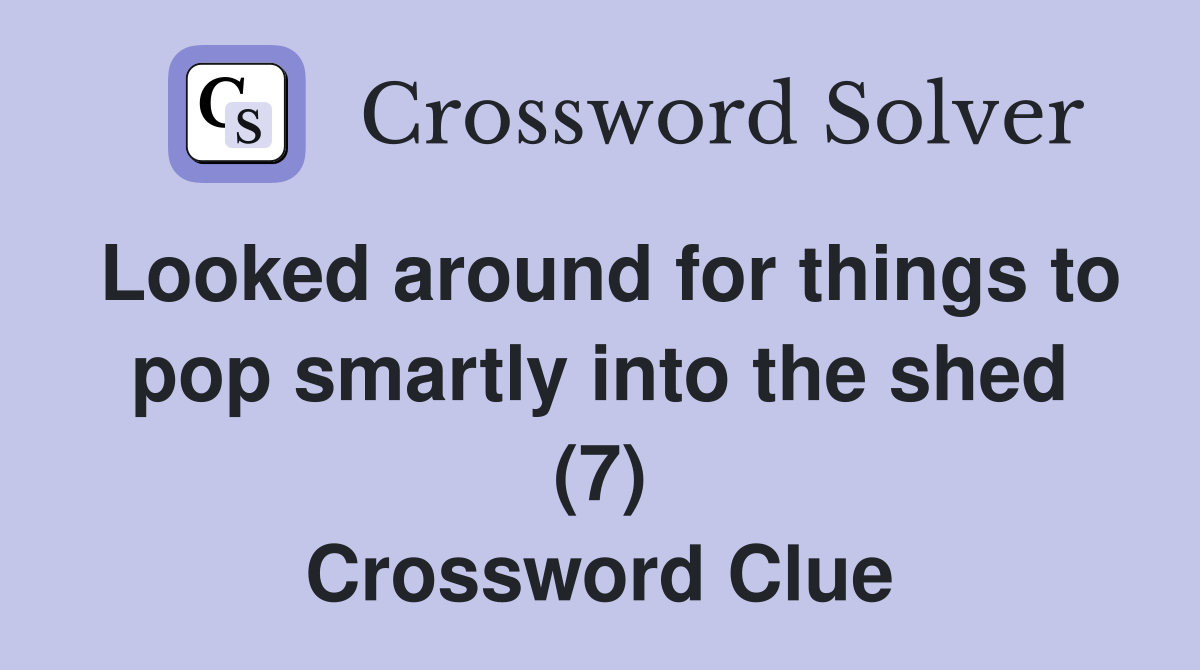 Looked around for things to pop smartly into the shed (7) Crossword